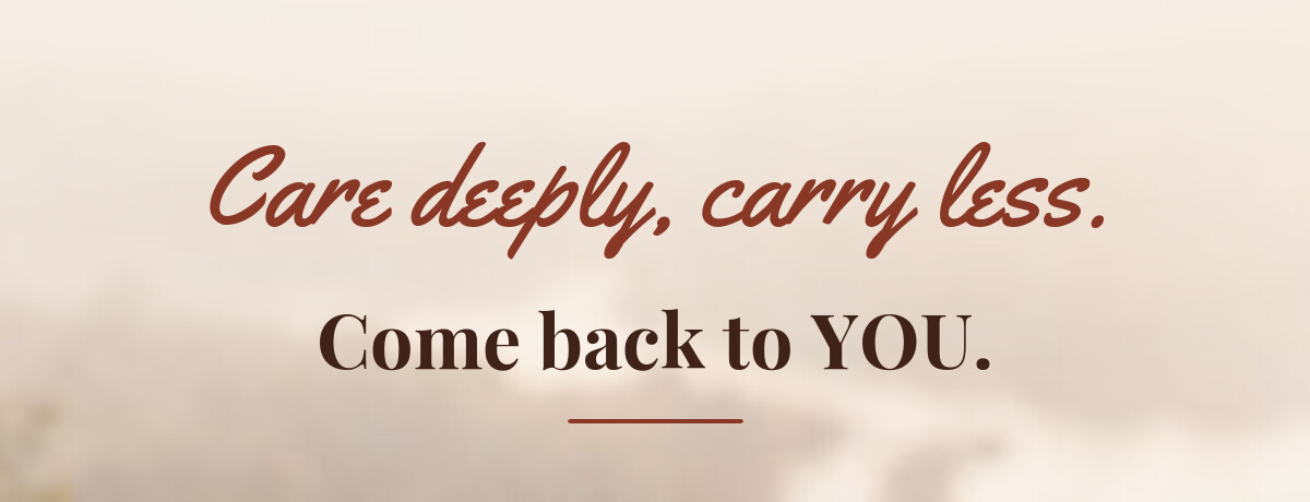 Care deeply, carry less. Come back to YOU.